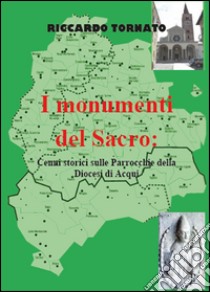 I monumenti del sacro. Cenni storici sulle parrocchie della diocesi di Acqui. Ediz. illustrata libro di Tornato Riccardo