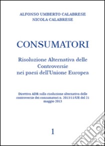 Consumatori. Risoluzione alternativa delle controversie nei paesi dell'Unione Europea libro di Calabrese Alfonso U.