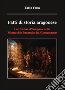 Fatti di storia aragonese. La corona d'Aragona nella monarchia spagnola del Cinquecento libro di Foria Fabio