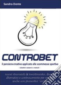 Controbet. Il pensiero creativo applicato alle scommesse sportive libro di Dente Sandro