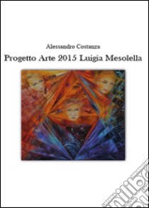 Progetto Arte 2015. Luigia Mesolella. Ediz. illustrata libro di Costanza Alessandro