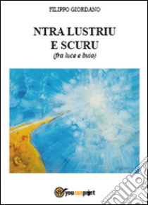 Ntra lustriu e scuru (fra luce e buio) libro di Giordano Filippo