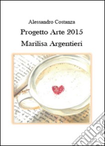 Progetto Arte 2015. Marilisa Argentieri libro di Costanza Alessandro