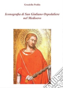 Iconografia di San Giuliano Ospedaliere nel Medioevo libro di Podda Graziella