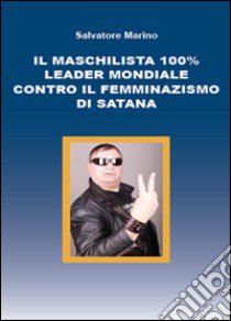 Il maschilista 100% leader mondiale contro il femminazismo di Satana libro di Marino Salvatore