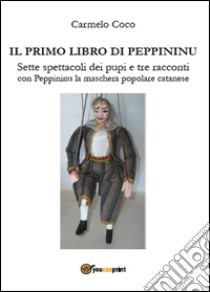 Il primo libro di Peppininu. Sette spettacoli dei pupi e tre racconti con Peppininu la maschera popolare catanese libro di Coco Carmelo