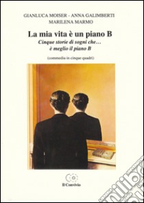 La mia vita è un piano B. Cinque storie di sogni che... è meglio il piano B (commedia in cinque quadri) libro di Moiser Gianluca; Galimberti Anna; Marmo Marilena