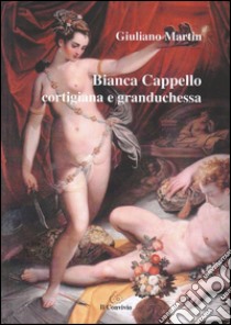 Bianca Cappello cortigiana e granduchessa libro di Martin Giuliano