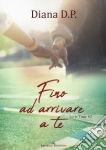 Fino ad arrivare a te. Time. Vol. 2 libro di Diana D. P.