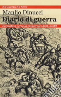 Diario di guerra. Escalation verso la catastrofe (2016-2018) libro di Dinucci Manlio