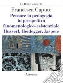 Pensare la pedagogia in prospettiva fenomenologica-esistenziale. Husserl, Heidegger, Jaspers libro di Caputo Francesca