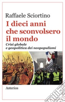 I dieci anni che sconvolsero il mondo. Crisi globale e geopolitica dei neopopulismi libro di Sciortino Raffaele