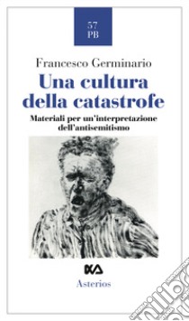 Una cultura della catastrofe. Materiali per un'interpretazione dell'antisemitismo libro di Germinario Francesco