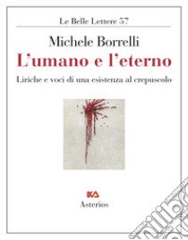 L'umano e l'eterno. Liriche e voci di una esistenza al crepuscolo libro di Borrelli Michele