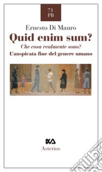 Quid enim sum? Che cosa realmente sono? L'auspicata fine del genere umano libro di Di Mauro Ernesto