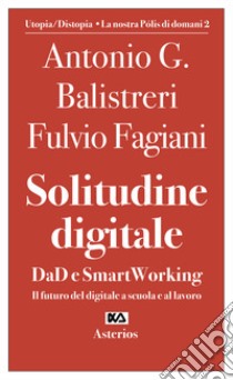 Solitudine digitale. DaD e SmartWorking. Il futuro del digitale a scuola e al lavoro libro di Balistreri Antonio G.; Fagiani Fulvio