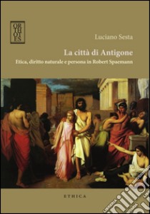 La città di Antigone. Etica, diritto naturale e persona in Robert Spaemann libro di Sesta Luciano