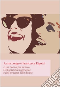 «Una donna per amico». Dell'amicizia in generale e dell'amicizia delle donne libro di Longo Anna; Rigotti Francesca