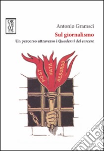 Sul giornalismo. Un percorso attraverso i «Quaderni del carcere» libro di Gramsci Antonio; Denunzio F. (cur.)