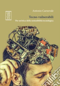 Tecno-vulnerabili. Per un'etica della sostenibilità tecnologica libro di Carnevale Antonio