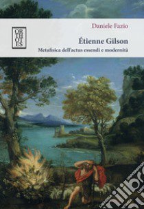 Étienne Gilson. Metafisica dell'actus essendi e modernità libro di Fazio Daniele