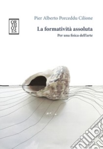 La formatività assoluta. Per una fisica dell'arte libro di Porceddu Cilione Pier Alberto