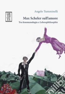 Max Scheler sull'amore. Tra fenomenologia e «lebensphilosophie» libro di Tumminelli Angelo