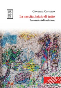 La nascita, inizio di tutto. Per un'etica della relazione libro di Costanzo Giovanna