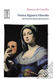 Nostra signora filosofia. Sul divenire donna del pensiero libro di De Conciliis Eleonora