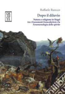 Dopo il diluvio. Natura e religione in Hegel tra i frammenti francofortesi e la Fenomenologia dello spirito libro di Ruocco Raffaele