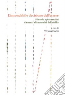 L'insondabile decisione dell'essere. Filosofia e psicoanalisi dinnanzi alla causalità della follia libro di Faschi V. (cur.)