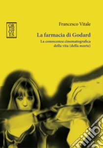 La farmacia di Godard. La conoscenza cinematografica della vita (della morte) libro di Vitale Francesco