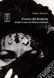Il teatro del desiderio. Jacques Lacan, da Platone a Spinoza libro di Bonazzi Matteo
