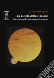 La società dell'estinzione. Liberazione dell'essere umano da se stesso libro di Pietropaoli Matteo