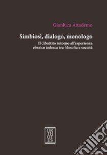 Simbiosi, dialogo, monologo. Il dibattito intorno all'esperienza ebraico tedesca tra filosofia e società libro di Attademo Gianluca