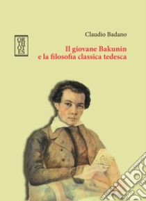 Il giovane Bakunin e la filosofia classica tedesca libro di Badano Claudio