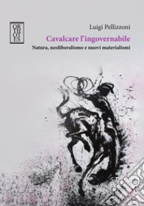 Cavalcare l'ingovernabile. Natura, neoliberalismo e nuovi materialismi libro di Pellizzoni Luigi