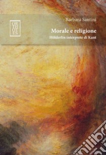 Morale e religione. Hölderlin interprete di Kant libro di Santini Barbara