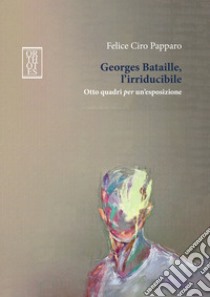 Georges Bataille, l'irriducibile. Otto quadri per un'esposizione libro di Papparo Felice Ciro
