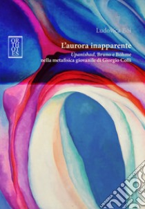 L'aurora inapparente. «Upanishad», Bruno e Böhme nella metafisica giovanile di Giorgio Colli libro di Boi Ludovica