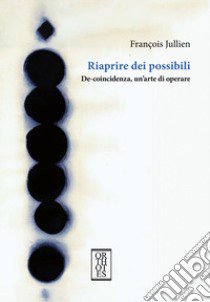 Riaprire dei possibili. De-coincidenza, un'arte di operare libro di Jullien François; Capra R. (cur.)
