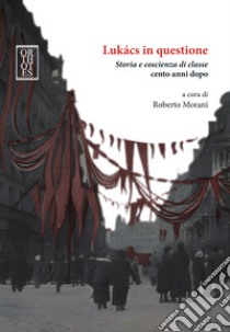 Lukacs in questione. Storia e coscienza di classe cento anni dopo libro di Morani Roberto