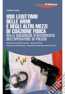 Uso legittimo delle armi e degli altri mezzi di coazione fisica nelle dinamiche d'intervento dell'operatore di polizia libro di Albano Armando