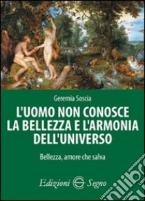 L'uomo non conosce la bellezza e l'armonia dell'universo. Bellezza, amore che salva libro di Soscia Geremia