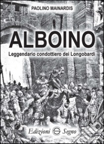 Alboino. Leggendario condottiero dei Longobardi libro di Mainardis Paolino