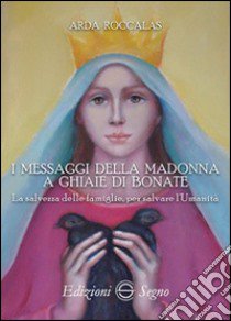 I messaggi della Madonna a Ghiaie di Bonate. La salvezza delle famiglie, per salvare l'umanità libro di Roccalas Arda