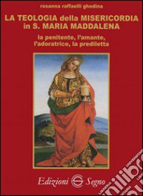 La teologia della misericordia in santa Maria Maddalena la penitente, l'amante, l'adoratrice, la prediletta libro di Raffaelli Ghedina Rosanna