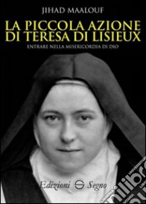 La piccola azione di Teresa di Lisieux. Entrare nella misericordia di Dio libro di Maalouf Jihad