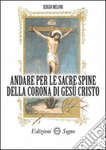 Andare per le sacre spine della corona di Gesù Cristo libro di Meloni Sergio