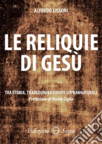 Le reliquie di Gesù. Tra storia, tradizione ed eventi soprannaturali libro di Lissoni Alfredo